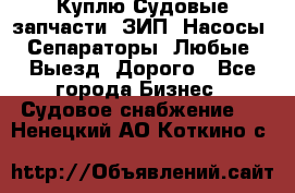 Куплю Судовые запчасти. ЗИП. Насосы. Сепараторы. Любые. Выезд. Дорого - Все города Бизнес » Судовое снабжение   . Ненецкий АО,Коткино с.